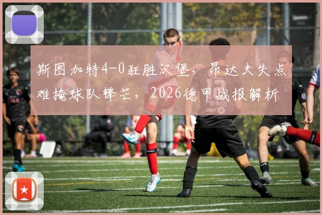 斯图加特4-0狂胜汉堡,昂达夫失点难掩球队锋芒,2026德甲战报解析弗赖奇关键作用