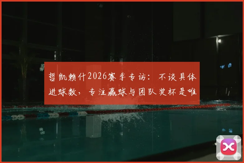 哲凯赖什2026赛季专访:不谈具体进球数,专注赢球与团队奖杯是唯一目标