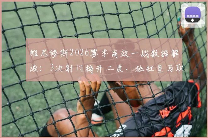 维尼修斯2026赛季高效一战数据解读：3次射门梅开二度，独扛皇马取胜大旗