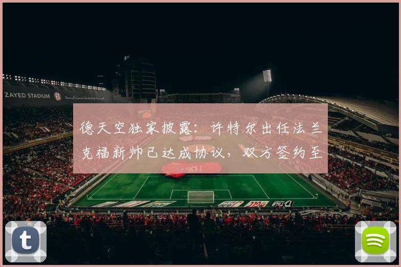德天空独家披露：许特尔出任法兰克福新帅已达成协议，双方签约至2026年，合同年限与执教前景深度解析