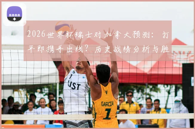 2026世界杯瑞士对加拿大预测：打平即携手出线？历史战绩分析与胜负关键解读