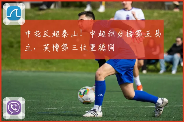 申花反超泰山！中超积分榜第五易主，英博第三位置稳固
