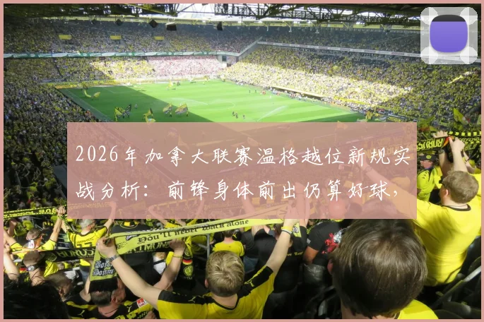 2026年加拿大联赛温格越位新规实战分析：前锋身体前出仍算好球，颠覆传统判罚