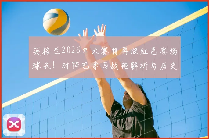 英格兰2026年大赛将再披红色客场球衣！对阵巴拿马战袍解析与历史回顾
