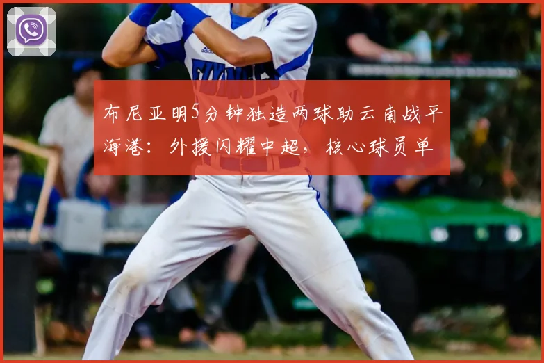 布尼亚明5分钟独造两球助云南战平海港：外援闪耀中超，核心球员单刀破门全解析