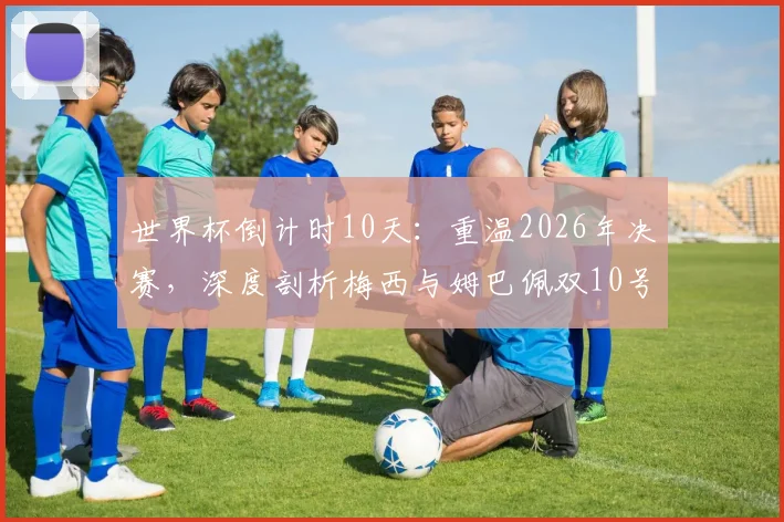 世界杯倒计时10天：重温2026年决赛，深度剖析梅西与姆巴佩双10号对决的五大经典瞬间与战术博弈