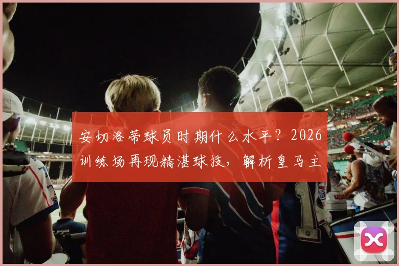 安切洛蒂球员时期什么水平?2026训练场再现精湛球技,解析皇马主帅如何亲身指导带动全队