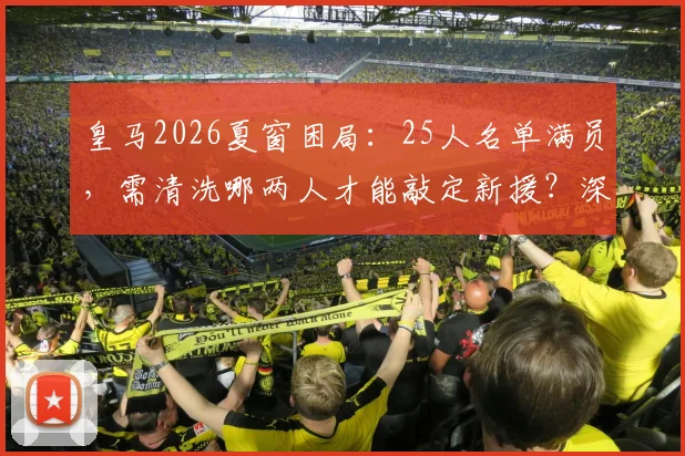 皇马2026夏窗困局：25人名单满员，需清洗哪两人才能敲定新援？深度解析离队热门