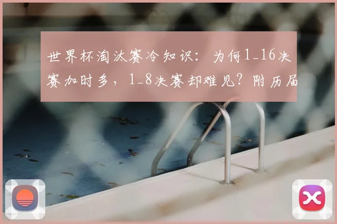 世界杯淘汰赛冷知识：为何1_16决赛加时多，1_8决赛却难见？附历届数据深度对比