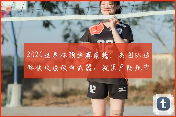 2026世界杯预选赛前瞻：美国队边路快攻成致命武器，波黑严防死守是关键