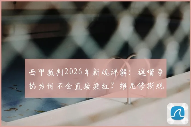 西甲裁判2026年新规详解：遮嘴争执为何不会直接染红？维尼修斯规则被拒内幕