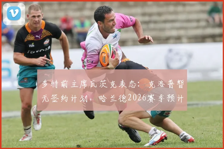 多特前主席瓦茨克表态:克洛普暂无签约计划,哈兰德2026赛季预计留守曼城