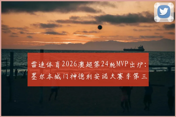 雷速体育2026澳超第24轮MVP出炉:墨尔本城门神德利安诺夫赛季第三次当选