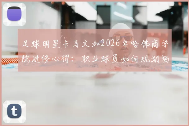足球明星卡马文加2026年哈佛商学院进修心得：职业球员如何规划场外商业学习路径