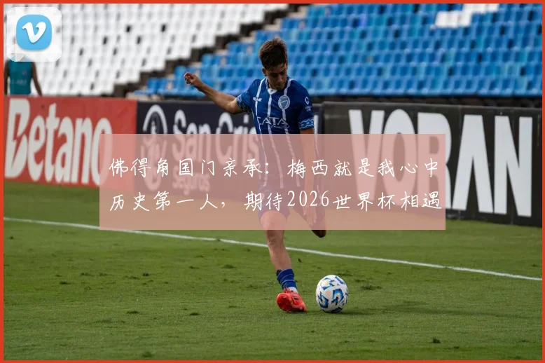 佛得角国门亲承：梅西就是我心中历史第一人，期待2026世界杯相遇并扑出他的点球