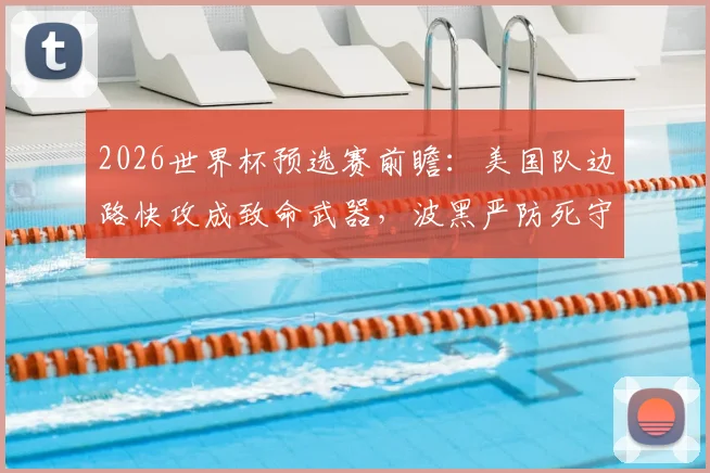 2026世界杯预选赛前瞻：美国队边路快攻成致命武器，波黑严防死守是关键