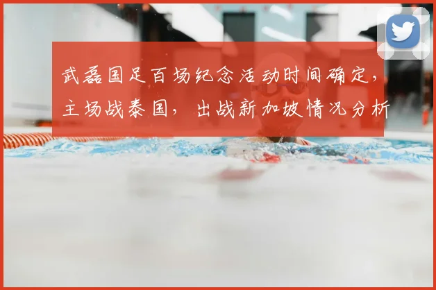武磊国足百场纪念活动时间确定,主场战泰国,出战新加坡情况分析