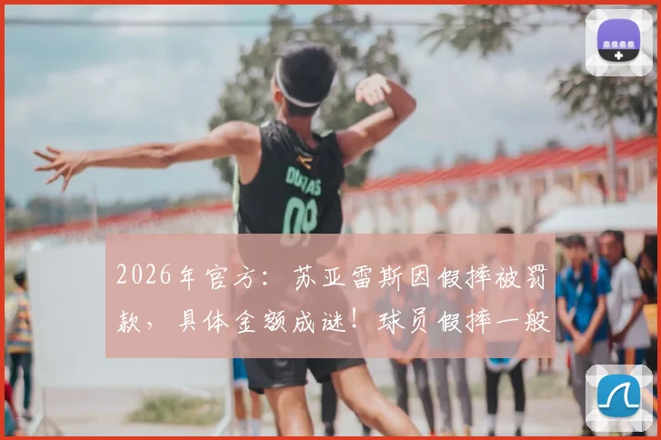 2026年官方：苏亚雷斯因假摔被罚款，具体金额成谜！球员假摔一般罚多少？