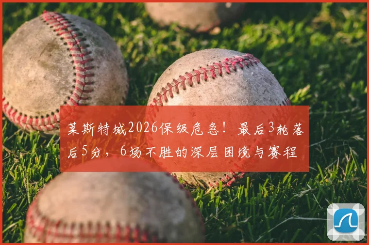莱斯特城2026保级危急!最后3轮落后5分,6场不胜的深层困境与赛程解析