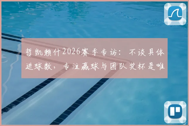 哲凯赖什2026赛季专访：不谈具体进球数，专注赢球与团队奖杯是唯一目标