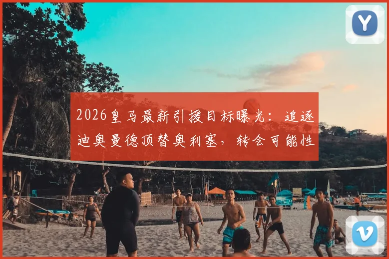 2026皇马最新引援目标曝光：追逐迪奥曼德顶替奥利塞，转会可能性及替代者分析