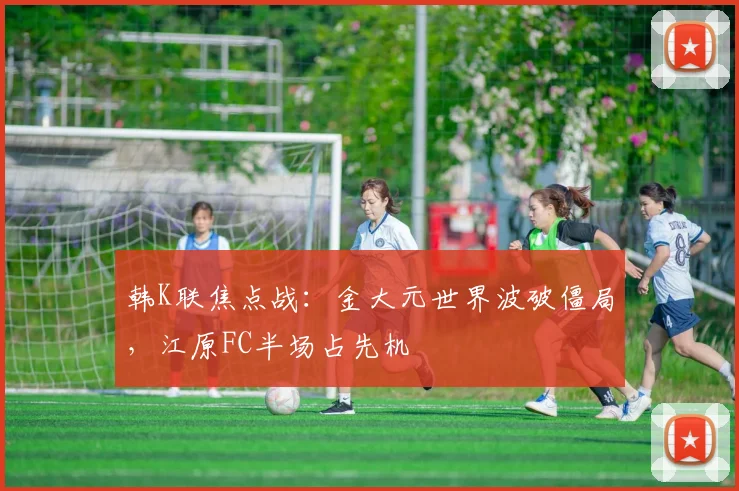 韩K联焦点战：金大元世界波破僵局，江原FC半场占先机