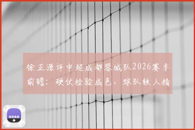 徐正源评中超成都蓉城队2026赛季前瞻：硬仗检验成色，球队铁人精神逐步显现的背后变化