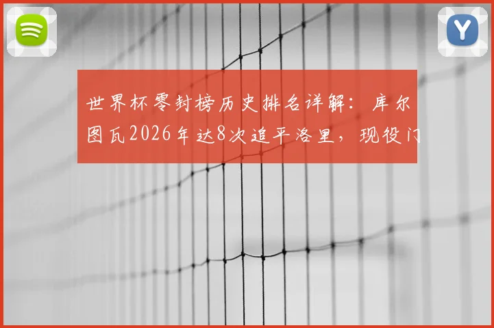 世界杯零封榜历史排名详解:库尔图瓦2026年达8次追平洛里,现役门将中谁有望冲击纪录?附零封数据深度盘点