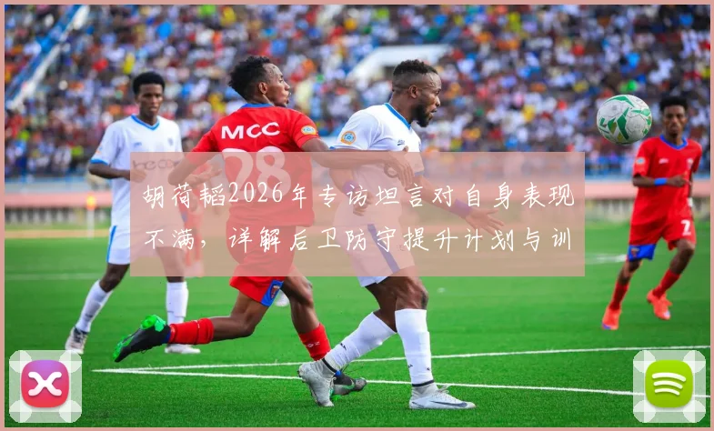 胡荷韬2026年专访坦言对自身表现不满,详解后卫防守提升计划与训练要点