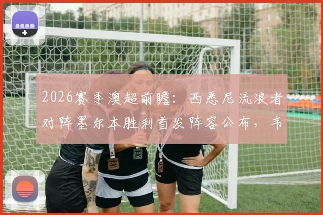 2026赛季澳超前瞻:西悉尼流浪者对阵墨尔本胜利首发阵容公布,韦卢皮莱、桑托斯领衔先发