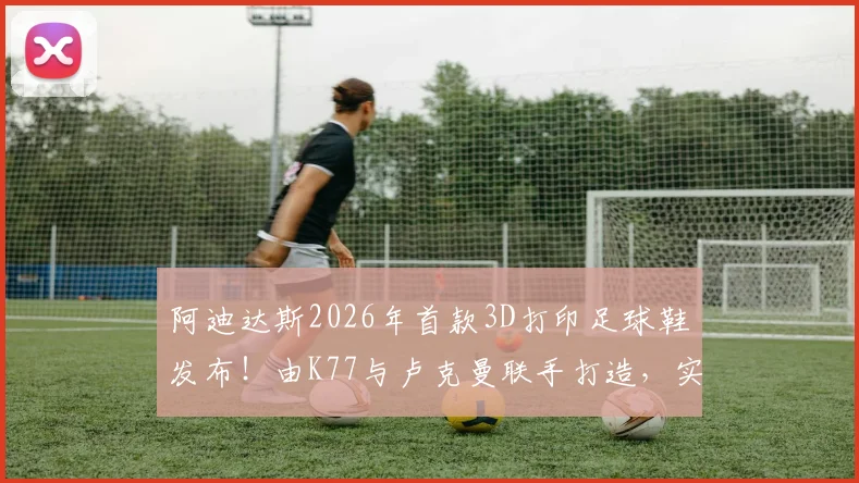 阿迪达斯2026年首款3D打印足球鞋发布！由K77与卢克曼联手打造，实战测评、价格及购买渠道解析