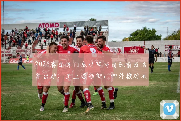 2026赛季津门虎对阵河南队首发名单出炉：王上源领衔，四外援对决，巴顿王秋明替补待命