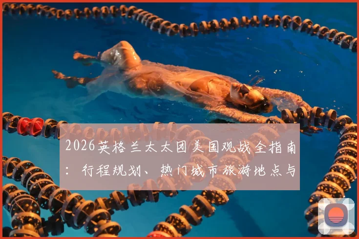 2026英格兰太太团美国观战全指南：行程规划、热门城市旅游地点与看球攻略一站式解析