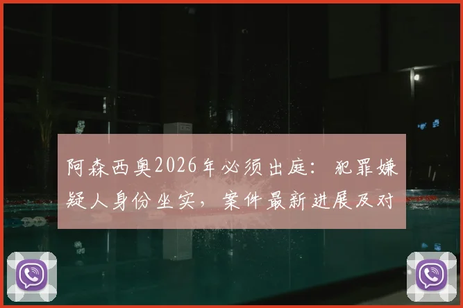 阿森西奥2026年必须出庭：犯罪嫌疑人身份坐实，案件最新进展及对皇马生涯影响分析