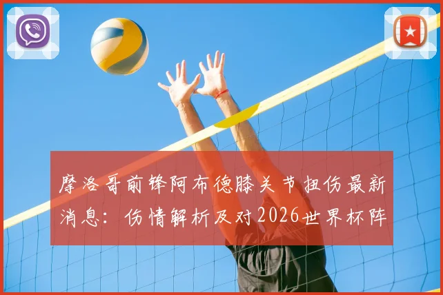 摩洛哥前锋阿布德膝关节扭伤最新消息：伤情解析及对2026世界杯阵容影响前瞻