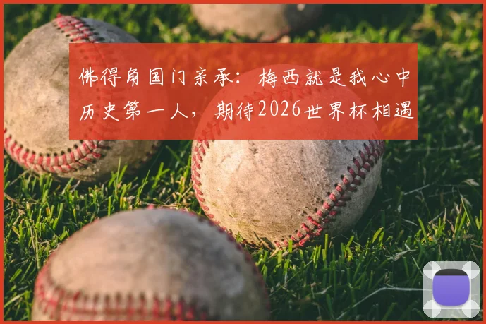 佛得角国门亲承：梅西就是我心中历史第一人，期待2026世界杯相遇并扑出他的点球