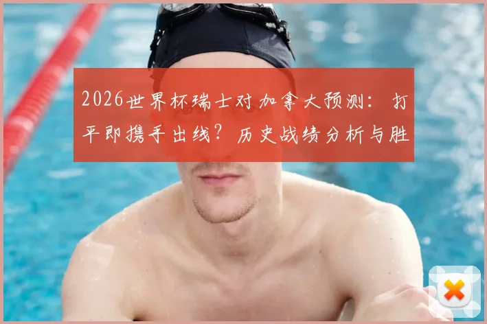 2026世界杯瑞士对加拿大预测:打平即携手出线?历史战绩分析与胜负关键解读